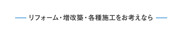 リフォーム・増改築・各種施工をお考えなら